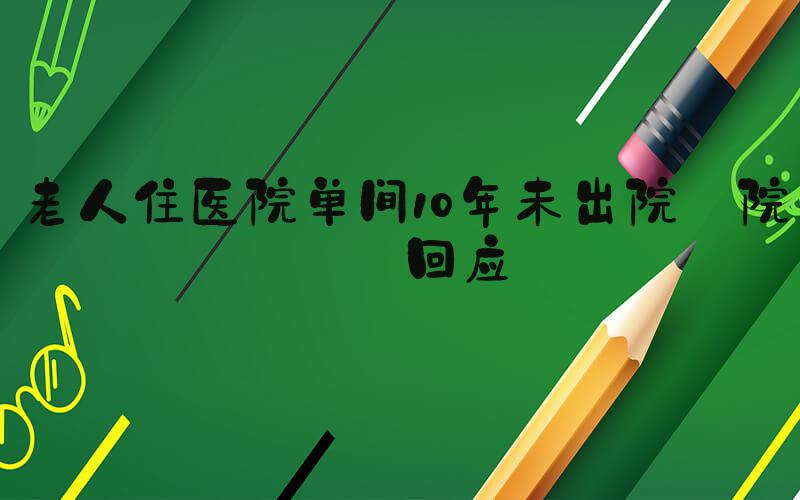 老人住医院单间10年未出院 院方回应